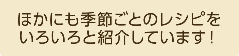 このほかにも季節のレシピをいろいろと紹介しています